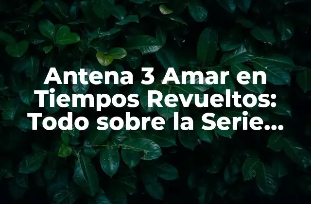 Antena 3 Amar en Tiempos Revueltos: Todo sobre la Serie Española