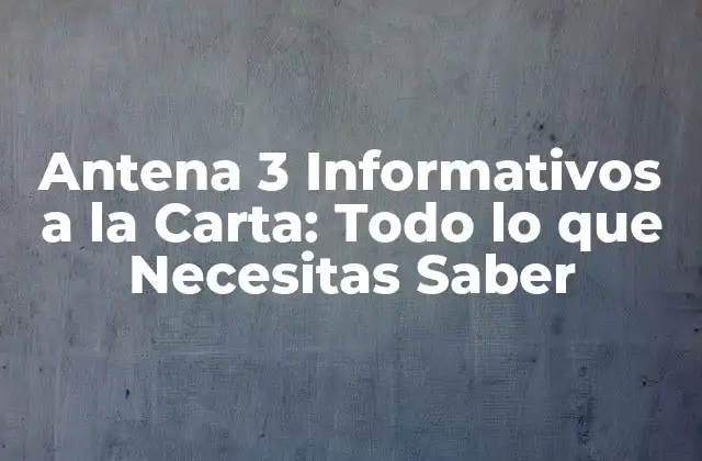 Antena 3 Informativos a la Carta: Todo Lo que Necesitas Saber