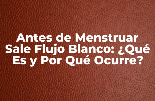 Antes de Menstruar Sale Flujo Blanco: ¿qué es y por Qué Ocurre?