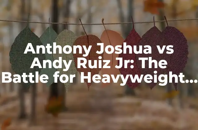 Anthony Joshua Vs Andy Ruiz Jr: The Battle For Heavyweight Supremacy