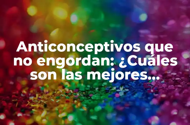 Anticonceptivos que No Engordan: ¿cuáles Son las Mejores Opciones?