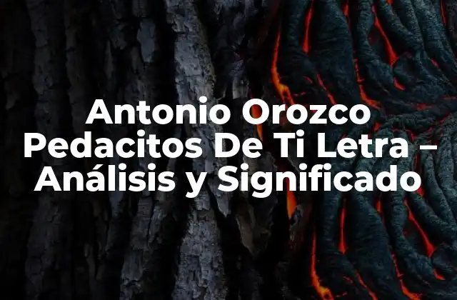 Antonio Orozco Pedacitos de Ti Letra – Análisis y Significado