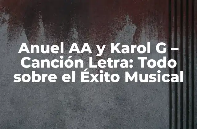 Anuel Aa y Karol G – Canción Letra: Todo sobre el Éxito Musical