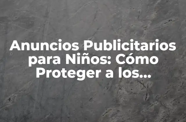 Anuncios Publicitarios para Niños: Cómo Proteger a los Pequeños