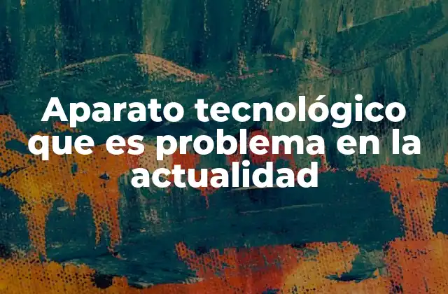 Aparato Tecnológico que es Problema en la Actualidad