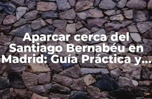 Aparcar Cerca Del Santiago Bernabéu en Madrid: Guía Práctica y Actualizada