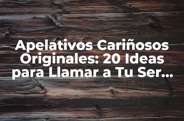 Apelativos Cariñosos Originales: 20 Ideas para Llamar a Tu Ser Querido