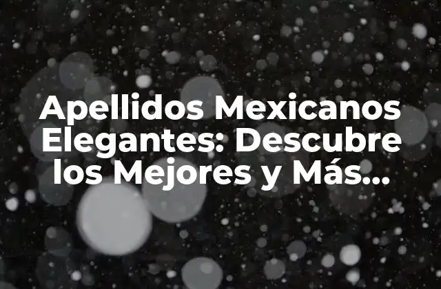 Apellidos Mexicanos Elegantes: Descubre los Mejores y Más Exclusivos