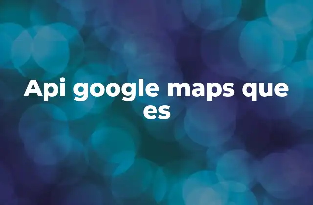 Cómo la API de Google Maps transforma la experiencia digital