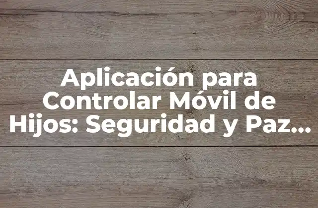 Aplicación para Controlar Móvil de Hijos: Seguridad y Paz Mental