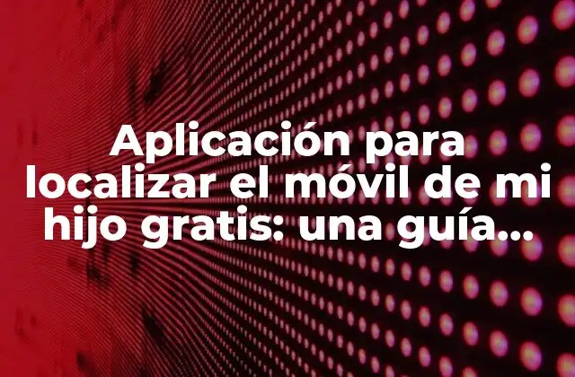 Aplicación para Localizar el Móvil de Mi Hijo Gratis: una Guía Completa