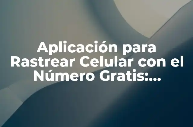 Aplicación para Rastrear Celular con el Número Gratis: ¡descubre Cómo!