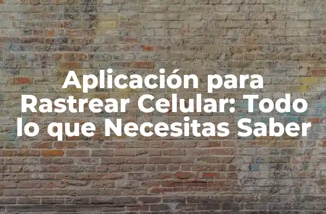 Aplicación para Rastrear Celular: Todo Lo que Necesitas Saber