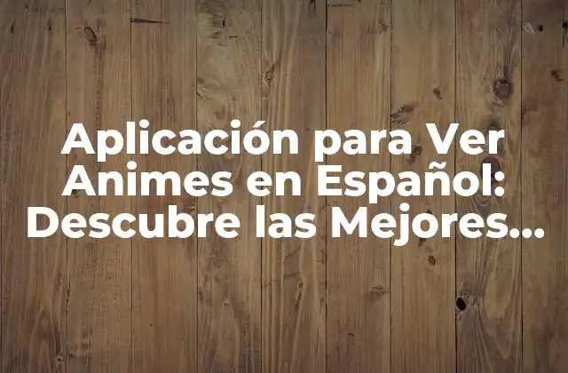 Aplicación para Ver Animes en Español: Descubre las Mejores Opciones