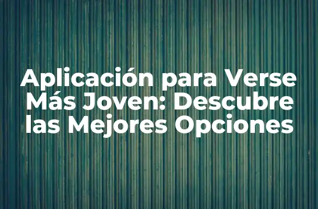 Aplicación para Verse Más Joven: Descubre las Mejores Opciones