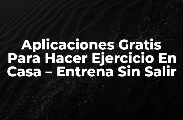 Aplicaciones Gratis para Hacer Ejercicio en Casa – Entrena sin Salir