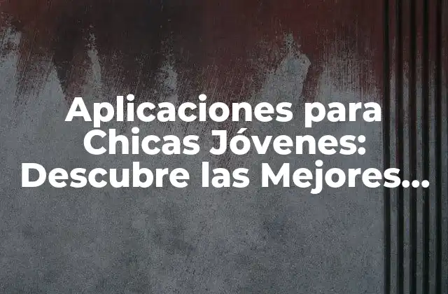 Aplicaciones para Chicas Jóvenes: Descubre las Mejores Opciones