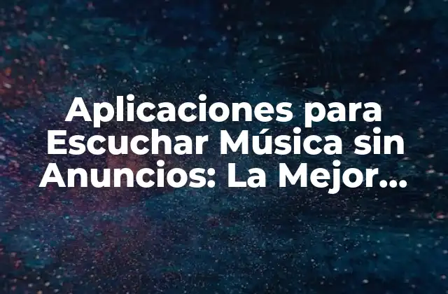 Aplicaciones para Escuchar Música sin Anuncios: la Mejor Opción para Disfrutar de Tu Música Favorita