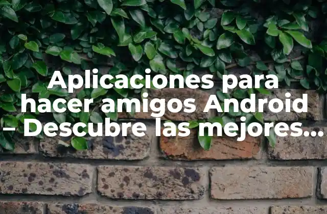 Aplicaciones para Hacer Amigos Android – Descubre las Mejores Opciones