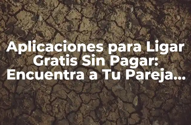 Ventajas de las Aplicaciones para Ligar Gratis Sin Pagar