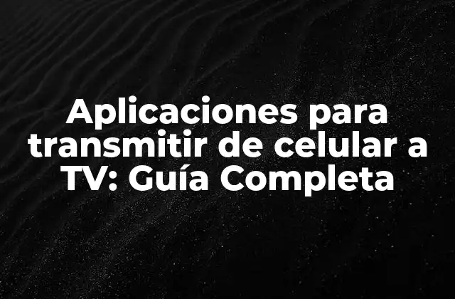 Aplicaciones para Transmitir de Celular a Tv: Guía Completa