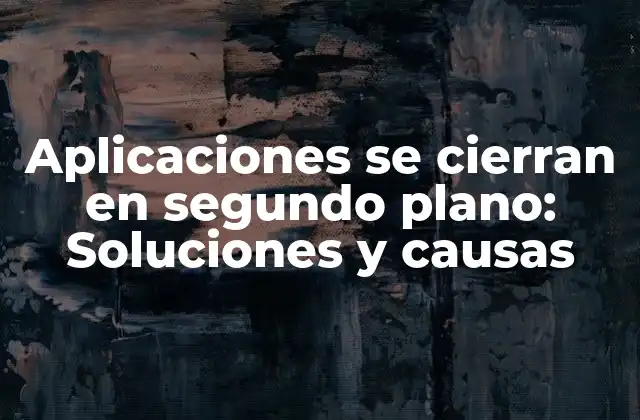 Aplicaciones Se Cierran en Segundo Plano: Soluciones y Causas 2 Causas comunes de las aplicaciones se cierran en segundo plano