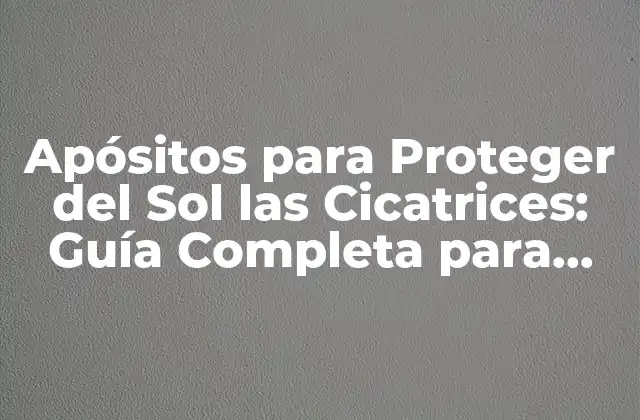 Apósitos para Proteger Del Sol las Cicatrices: Guía Completa para una Recuperación Segura