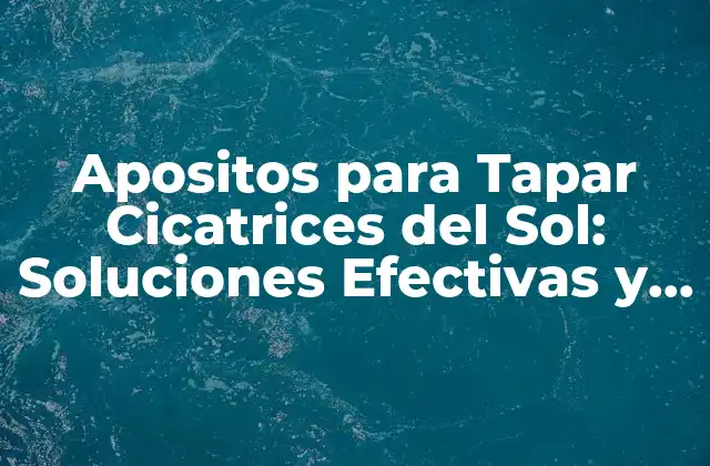 Apositos para Tapar Cicatrices Del Sol: Soluciones Efectivas y Seguras