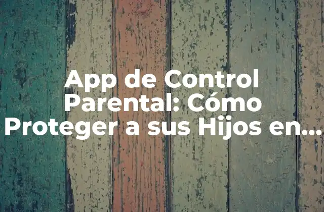 App de Control Parental: Cómo Proteger a Sus Hijos en Línea