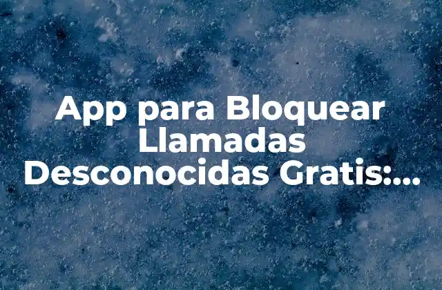 App para Bloquear Llamadas Desconocidas Gratis: Protege Tu Privacidad