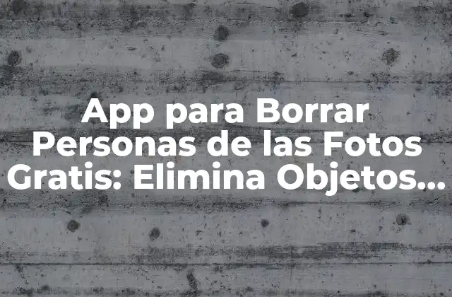 App para Borrar Personas de las Fotos Gratis: Elimina Objetos Indeseados de Tus Imágenes