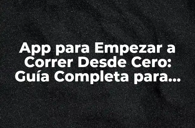App para Empezar a Correr desde Cero: Guía Completa para Principiantes