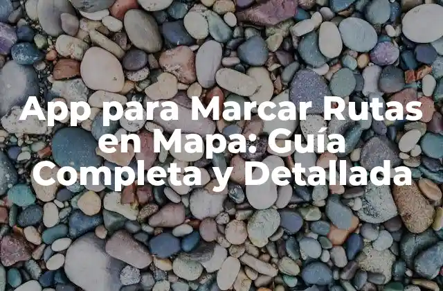 App para Marcar Rutas en Mapa: Guía Completa y Detallada