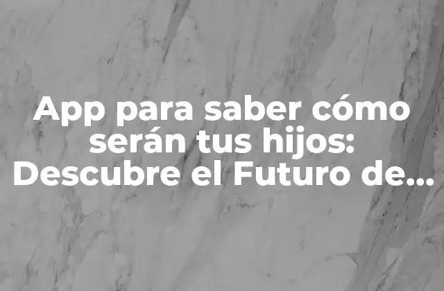 App para Saber Cómo Serán Tus Hijos: Descubre el Futuro de Tu Familia