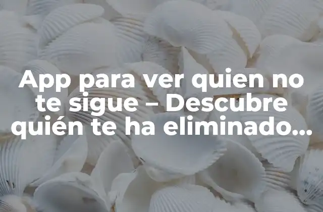App para Ver Quien No Te Sigue – Descubre Quién Te Ha Eliminado en Redes Sociales