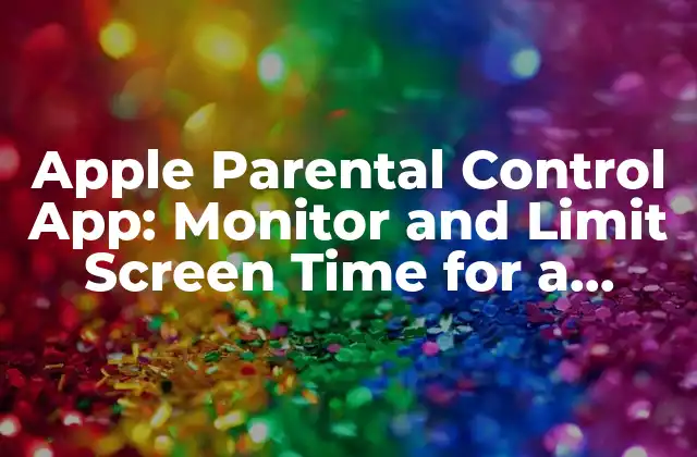 Apple Parental Control App: Monitor And Limit Screen Time For a Healthier Digital Diet
