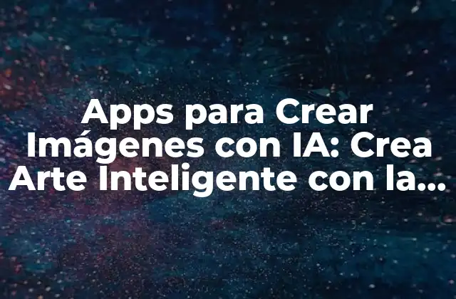 Apps para Crear Imágenes con Ia: Crea Arte Inteligente con la Tecnología