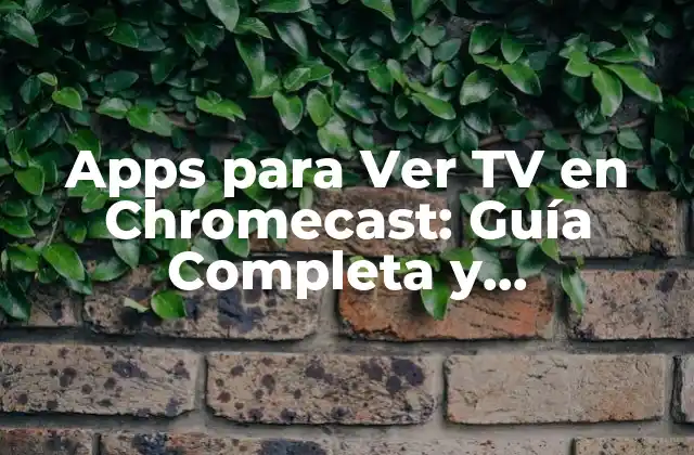 Apps para Ver Tv en Chromecast: Guía Completa y Actualizada