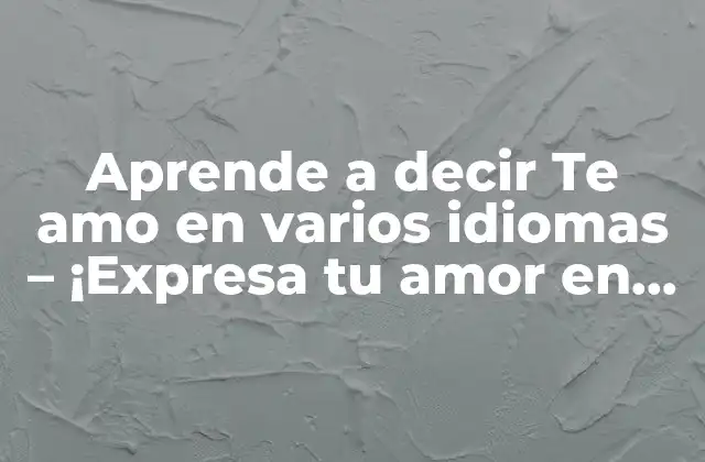Aprende a Decir Te Amo en Varios Idiomas – ¡expresa Tu Amor en Todo el Mundo!