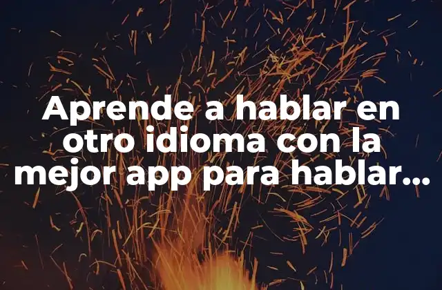 Aprende a Hablar en Otro Idioma con la Mejor App para Hablar en Idiomas Extranjeros