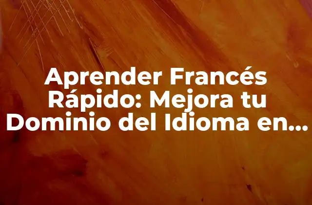 Aprender Francés Rápido: Mejora Tu Dominio Del Idioma en Poco Tiempo