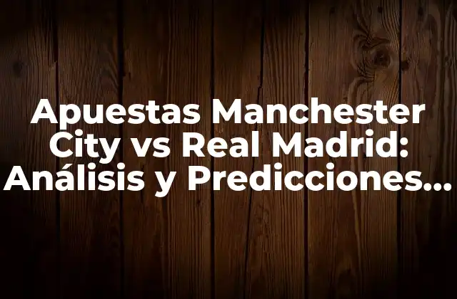 Apuestas Manchester City Vs Real Madrid: Análisis y Predicciones para el Partido