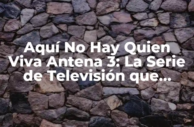 Aquí No Hay Quien Viva Antena 3: la Serie de Televisión que Revolucionó la Comedia Española