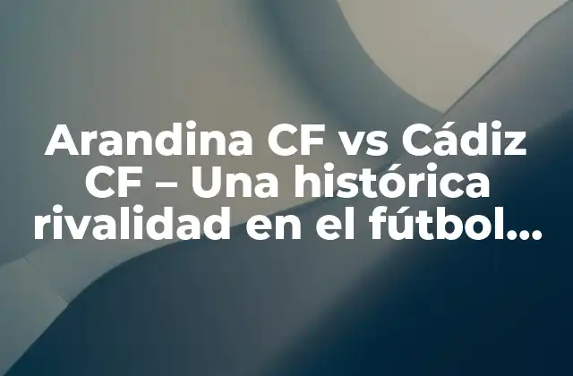 Arandina Cf Vs Cádiz Cf – una Histórica Rivalidad en el Fútbol Español