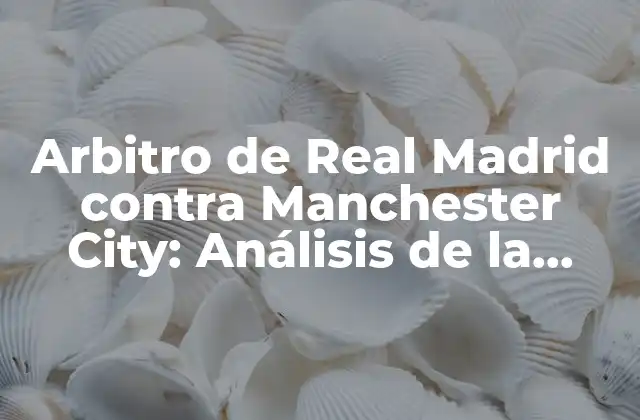 Arbitro de Real Madrid contra Manchester City: Análisis de la Controversia