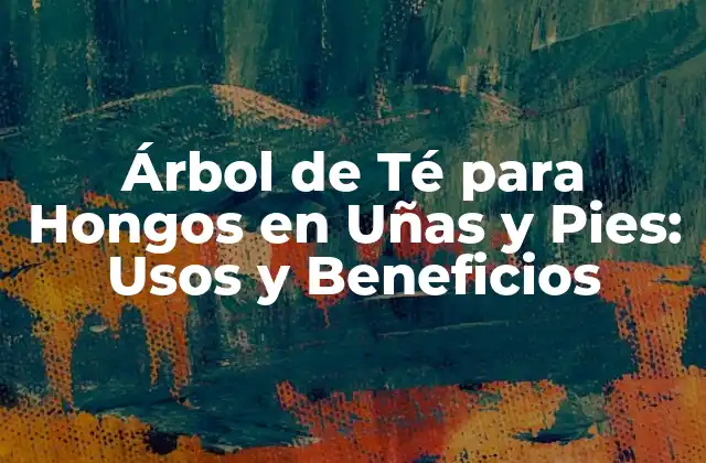Árbol de Té para Hongos en Uñas y Pies: Usos y Beneficios