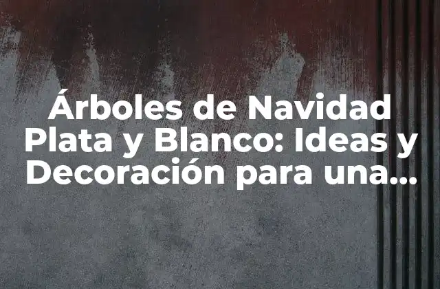 Árboles de Navidad Plata y Blanco: Ideas y Decoración para una Fiesta Inolvidable