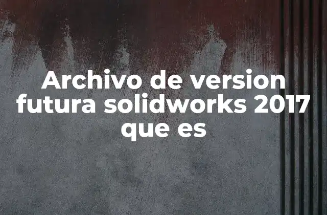 Cómo SolidWorks 2017 maneja archivos de versiones posteriores
