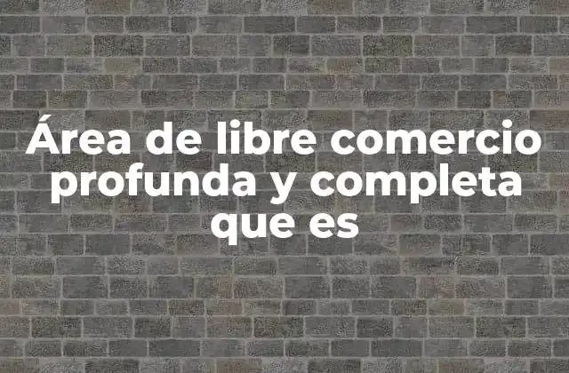Área de Libre Comercio Profunda y Completa que es