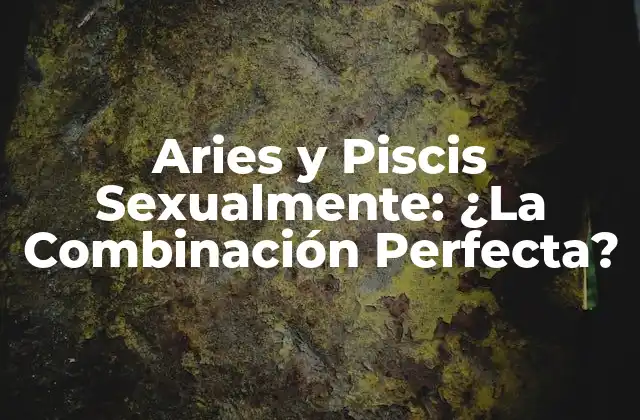 Aries y Piscis Sexualmente: ¿la Combinación Perfecta? 2 La Energía y la Pasión de Aries
